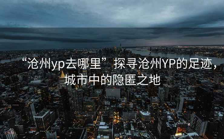 “滄州yp去哪里”探尋滄州YP的足跡，城市中的隱匿之地
