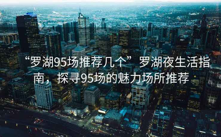 “羅湖95場(chǎng)推薦幾個(gè)”羅湖夜生活指南，探尋95場(chǎng)的魅力場(chǎng)所推薦