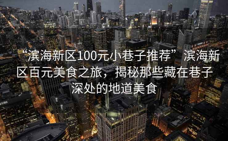 “濱海新區(qū)100元小巷子推薦”濱海新區(qū)百元美食之旅，揭秘那些藏在巷子深處的地道美食