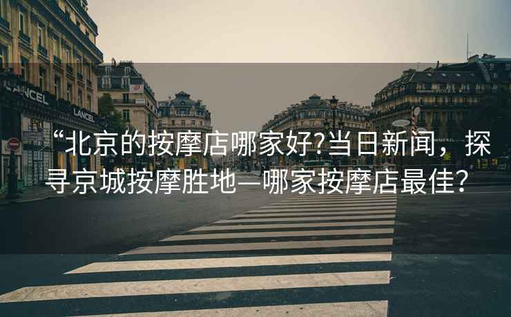 “北京的按摩店哪家好?當(dāng)日新聞，探尋京城按摩勝地—哪家按摩店最佳？