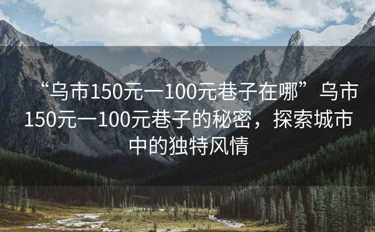 “烏市150元一100元巷子在哪”烏市150元一100元巷子的秘密，探索城市中的獨(dú)特風(fēng)情