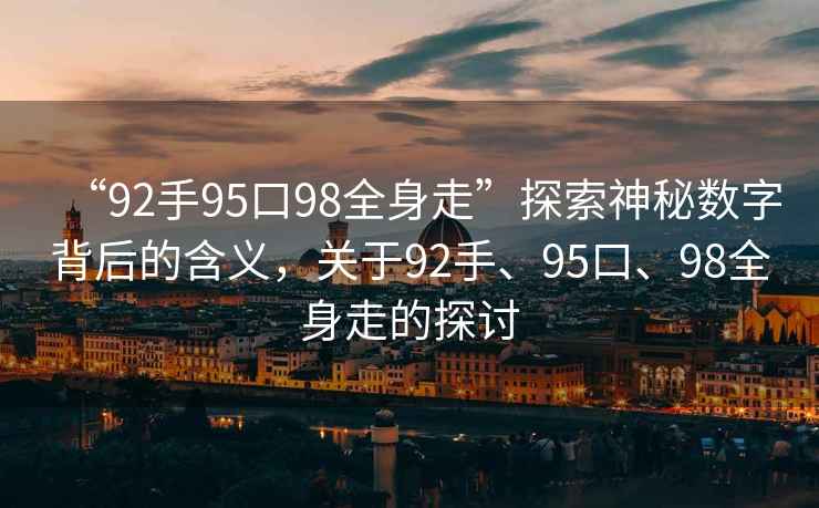 “92手95口98全身走”探索神秘?cái)?shù)字背后的含義，關(guān)于92手、95口、98全身走的探討