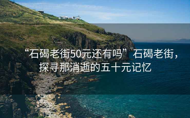 “石碣老街50元還有嗎”石碣老街，探尋那消逝的五十元記憶