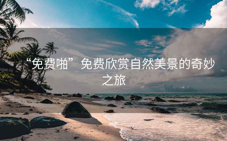 “免費(fèi)啪”免費(fèi)欣賞自然美景的奇妙之旅