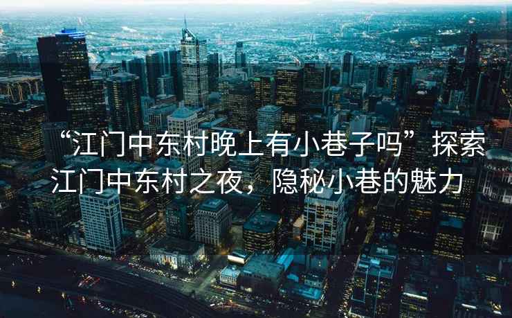 “江門中東村晚上有小巷子嗎”探索江門中東村之夜，隱秘小巷的魅力