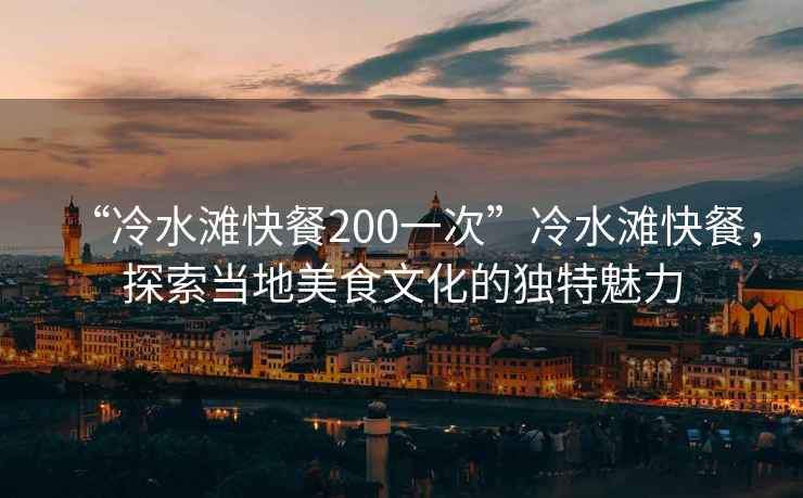 “冷水灘快餐200一次”冷水灘快餐，探索當地美食文化的獨特魅力