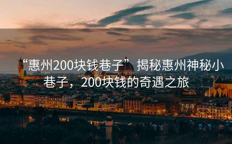 “惠州200塊錢巷子”揭秘惠州神秘小巷子，200塊錢的奇遇之旅