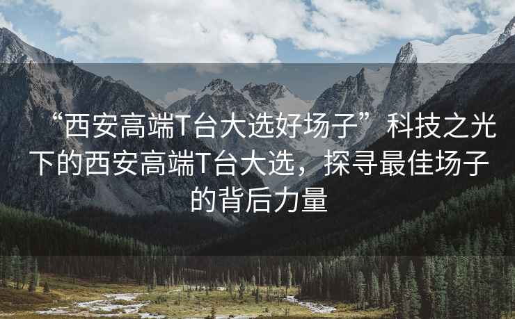 “西安高端T臺(tái)大選好場(chǎng)子”科技之光下的西安高端T臺(tái)大選，探尋最佳場(chǎng)子的背后力量
