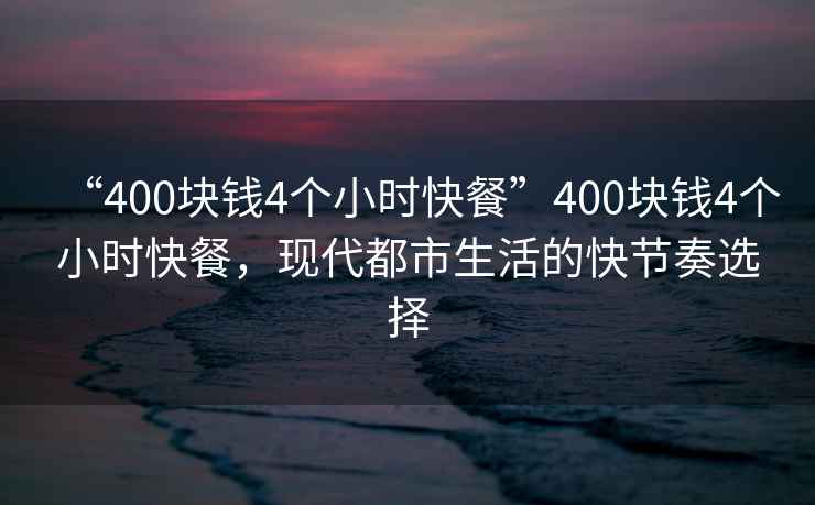 “400塊錢4個(gè)小時(shí)快餐”400塊錢4個(gè)小時(shí)快餐，現(xiàn)代都市生活的快節(jié)奏選擇