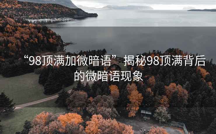 “98頂滿加微暗語”揭秘98頂滿背后的微暗語現(xiàn)象