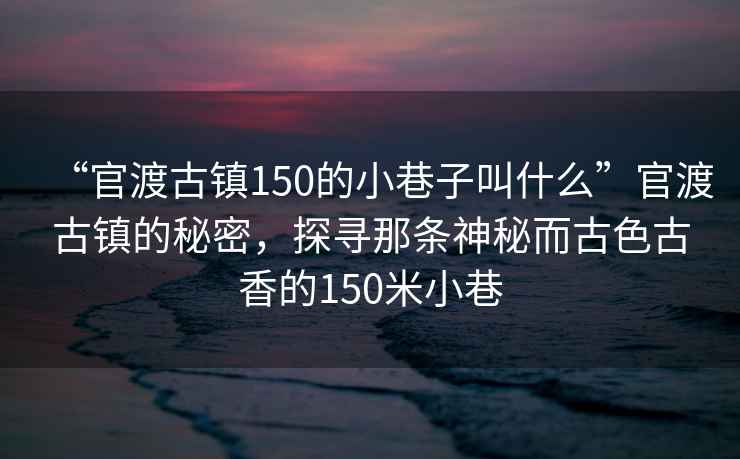“官渡古鎮(zhèn)150的小巷子叫什么”官渡古鎮(zhèn)的秘密，探尋那條神秘而古色古香的150米小巷