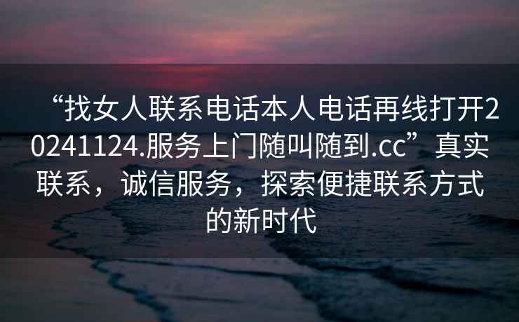 “找女人聯(lián)系電話本人電話再線打開(kāi)20241124.服務(wù)上門隨叫隨到.cc”真實(shí)聯(lián)系，誠(chéng)信服務(wù)，探索便捷聯(lián)系方式的新時(shí)代
