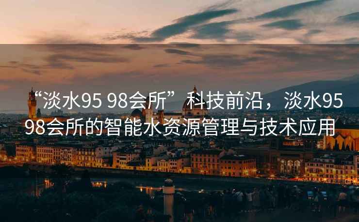 “淡水95 98會所”科技前沿，淡水95 98會所的智能水資源管理與技術(shù)應(yīng)用
