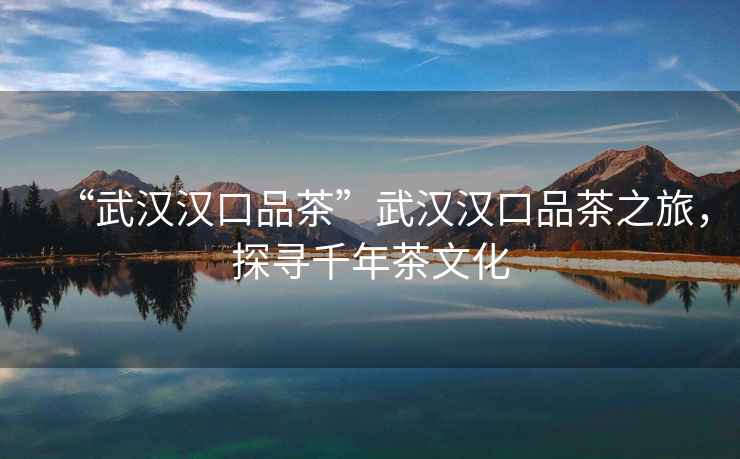 “武漢漢口品茶”武漢漢口品茶之旅，探尋千年茶文化