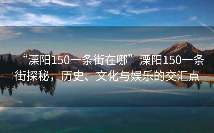 “溧陽150一條街在哪”溧陽150一條街探秘，歷史、文化與娛樂的交匯點
