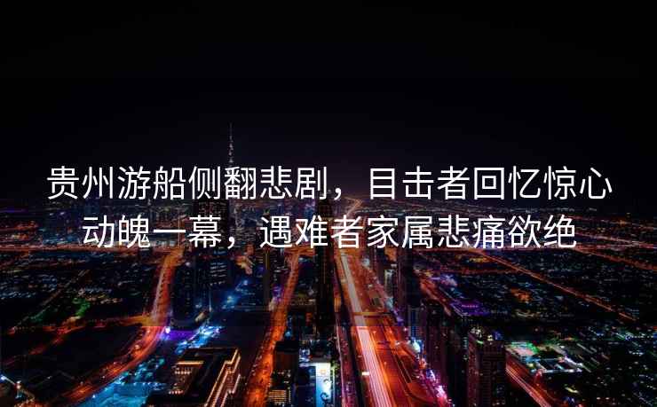 貴州游船側(cè)翻悲劇，目擊者回憶驚心動(dòng)魄一幕，遇難者家屬悲痛欲絕