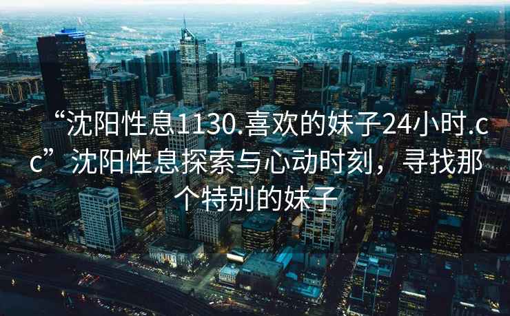 “沈陽性息1130.喜歡的妹子24小時.cc”沈陽性息探索與心動時刻，尋找那個特別的妹子