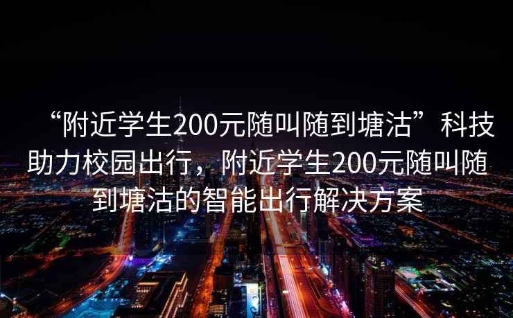 “附近學生200元隨叫隨到塘沽”科技助力校園出行，附近學生200元隨叫隨到塘沽的智能出行解決方案