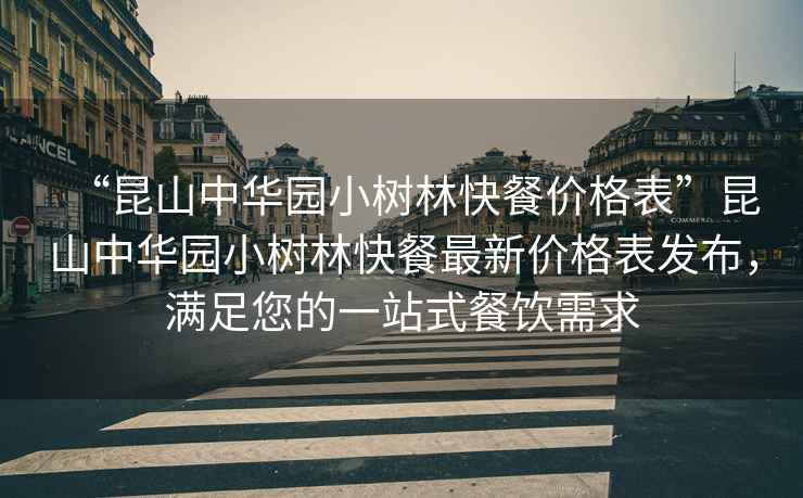 “昆山中華園小樹林快餐價格表”昆山中華園小樹林快餐最新價格表發(fā)布，滿足您的一站式餐飲需求