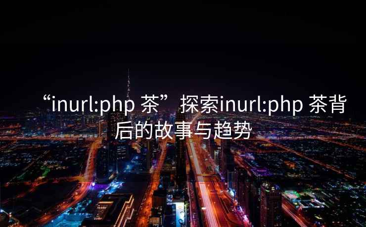 “inurl:php 茶”探索inurl:php 茶背后的故事與趨勢