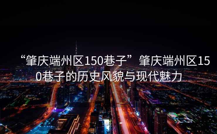 “肇慶端州區(qū)150巷子”肇慶端州區(qū)150巷子的歷史風(fēng)貌與現(xiàn)代魅力