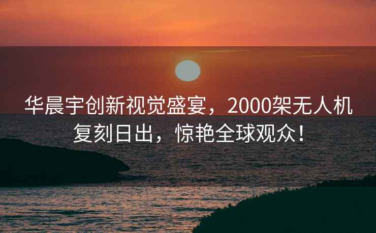 華晨宇創(chuàng)新視覺盛宴，2000架無人機復刻日出，驚艷全球觀眾！