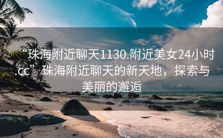 “珠海附近聊天1130.附近美女24小時(shí).cc”珠海附近聊天的新天地，探索與美麗的邂逅