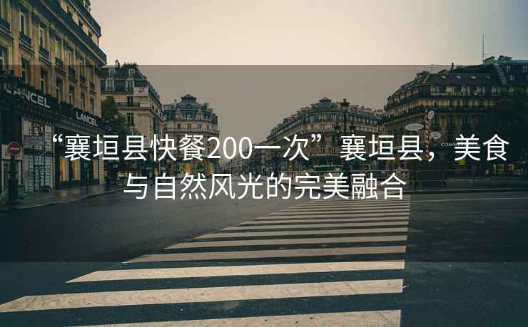 “襄垣縣快餐200一次”襄垣縣，美食與自然風(fēng)光的完美融合