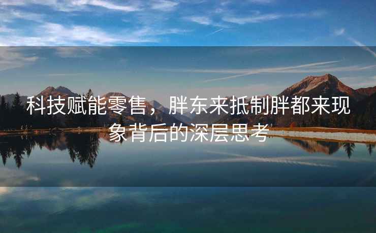 科技賦能零售，胖東來抵制胖都來現(xiàn)象背后的深層思考