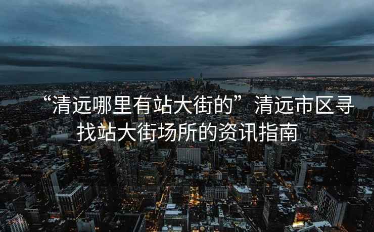 “清遠(yuǎn)哪里有站大街的”清遠(yuǎn)市區(qū)尋找站大街場所的資訊指南