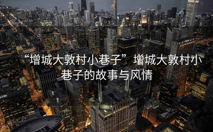“增城大敦村小巷子”增城大敦村小巷子的故事與風(fēng)情