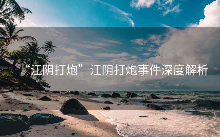 “江陰打炮”江陰打炮事件深度解析