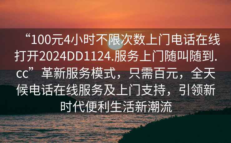 “100元4小時(shí)不限次數(shù)上門電話在線打開2024DD1124.服務(wù)上門隨叫隨到.cc”革新服務(wù)模式，只需百元，全天候電話在線服務(wù)及上門支持，引領(lǐng)新時(shí)代便利生活新潮流