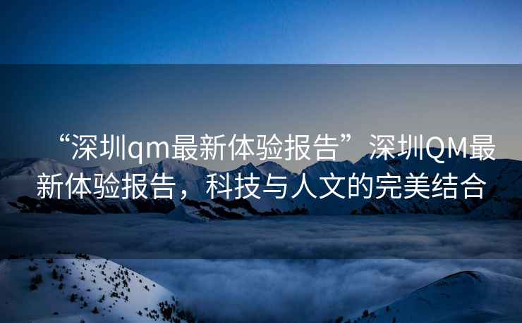 “深圳qm最新體驗報告”深圳QM最新體驗報告，科技與人文的完美結(jié)合