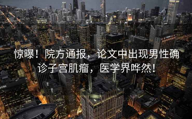驚曝！院方通報(bào)，論文中出現(xiàn)男性確診子宮肌瘤，醫(yī)學(xué)界嘩然！