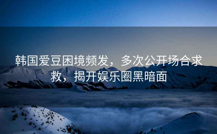 韓國(guó)愛豆困境頻發(fā)，多次公開場(chǎng)合求救，揭開娛樂圈黑暗面