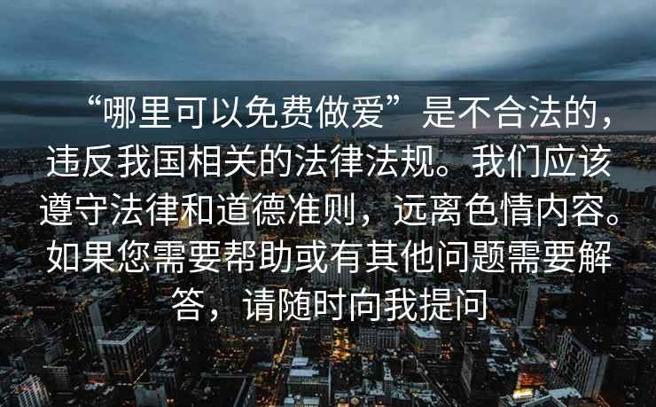 “哪里可以免費(fèi)做愛”是不合法的，違反我國相關(guān)的法律法規(guī)。我們應(yīng)該遵守法律和道德準(zhǔn)則，遠(yuǎn)離色情內(nèi)容。如果您需要幫助或有其他問題需要解答，請隨時(shí)向我提問