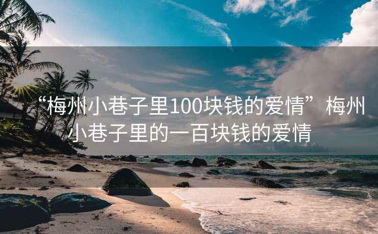 “梅州小巷子里100塊錢的愛情”梅州小巷子里的一百塊錢的愛情