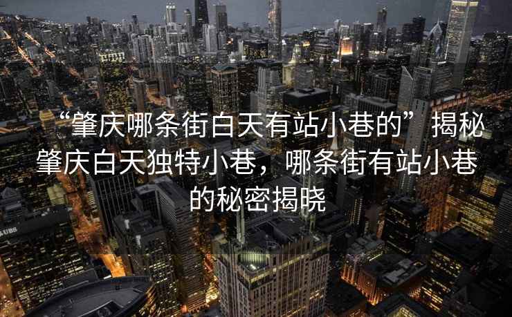 “肇慶哪條街白天有站小巷的”揭秘肇慶白天獨(dú)特小巷，哪條街有站小巷的秘密揭曉
