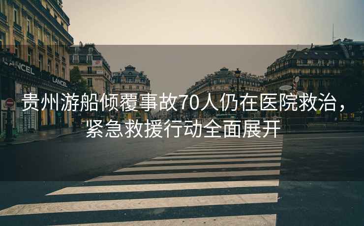 貴州游船傾覆事故70人仍在醫(yī)院救治，緊急救援行動全面展開