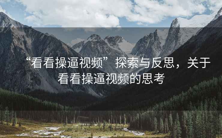“看看操逼視頻”探索與反思，關(guān)于看看操逼視頻的思考