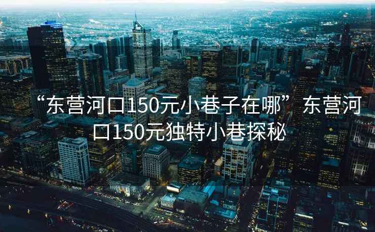 “東營(yíng)河口150元小巷子在哪”東營(yíng)河口150元獨(dú)特小巷探秘