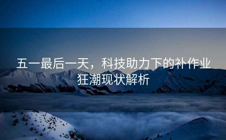 五一最后一天，科技助力下的補(bǔ)作業(yè)狂潮現(xiàn)狀解析