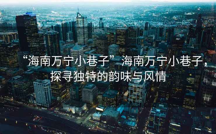 “海南萬寧小巷子”海南萬寧小巷子，探尋獨(dú)特的韻味與風(fēng)情