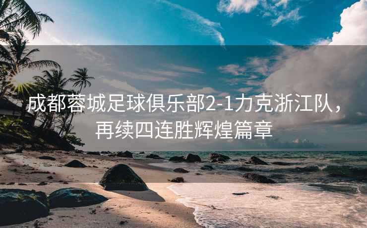 成都蓉城足球俱樂(lè)部2-1力克浙江隊(duì)，再續(xù)四連勝輝煌篇章