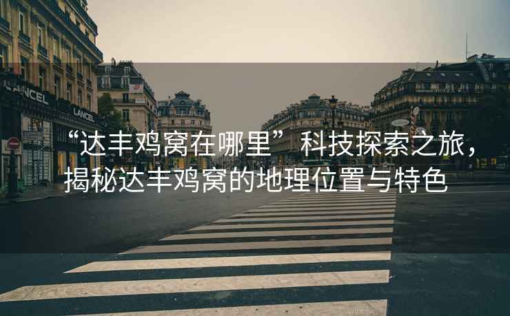 “達(dá)豐雞窩在哪里”科技探索之旅，揭秘達(dá)豐雞窩的地理位置與特色