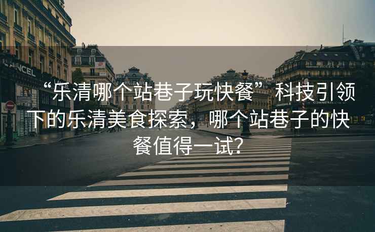 “樂(lè)清哪個(gè)站巷子玩快餐”科技引領(lǐng)下的樂(lè)清美食探索，哪個(gè)站巷子的快餐值得一試？