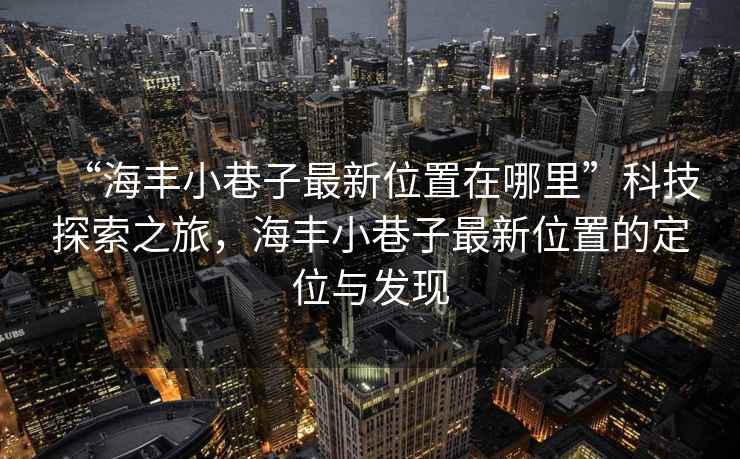 “海豐小巷子最新位置在哪里”科技探索之旅，海豐小巷子最新位置的定位與發(fā)現(xiàn)