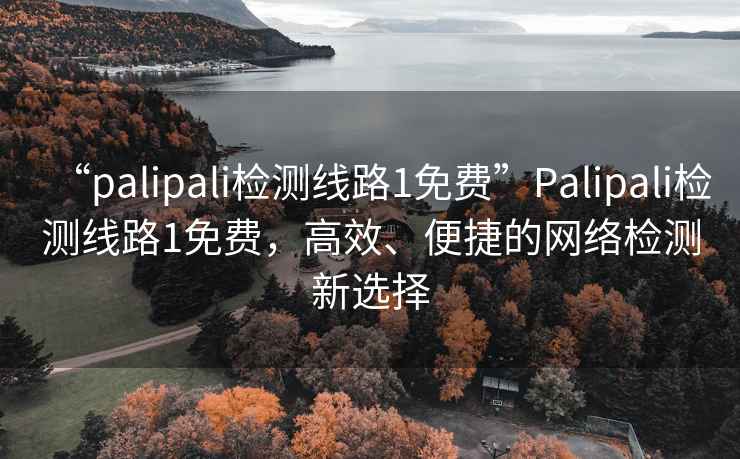 “palipali檢測線路1免費”Palipali檢測線路1免費，高效、便捷的網(wǎng)絡(luò)檢測新選擇