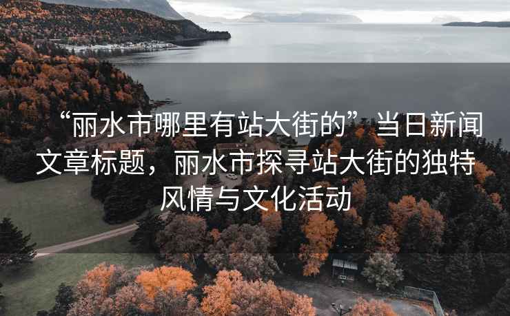 “麗水市哪里有站大街的”當日新聞文章標題，麗水市探尋站大街的獨特風情與文化活動